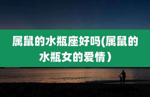 属鼠的水瓶座好吗(属鼠的水瓶女的爱情)