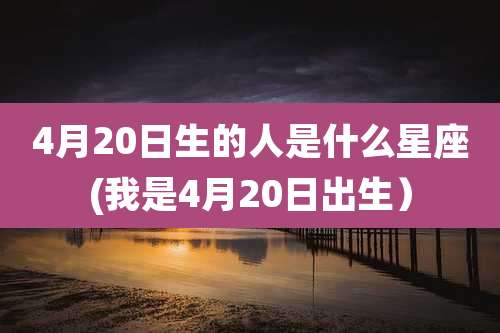 4月20日生的人是什么星座(我是4月20日出生）