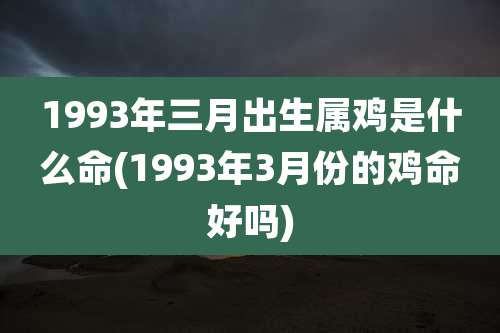 1993年三月出生属鸡是什么命(1993年3月份的鸡命好吗)