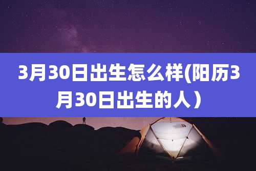 3月30日出生怎么样(阳历3月30日出生的人)