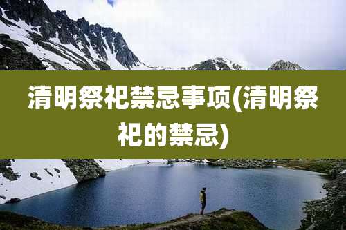 清明祭祀禁忌事项(清明祭祀的禁忌)