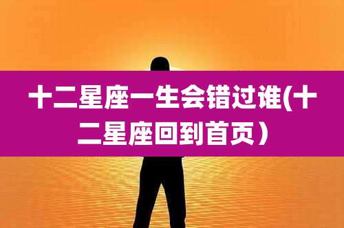 十二星座一生会错过谁(十二星座回到首页)