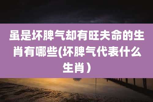 虽是坏脾气却有旺夫命的生肖有哪些(坏脾气代表什么生肖)