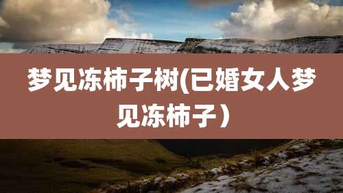 梦见冻柿子树(已婚女人梦见冻柿子)