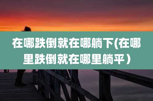 在哪跌倒就在哪躺下(在哪里跌倒就在哪里躺平）