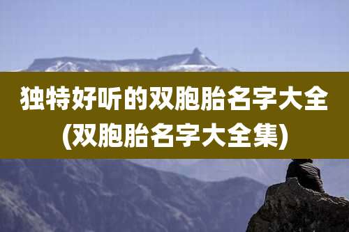 独特好听的双胞胎名字大全(双胞胎名字大全集)