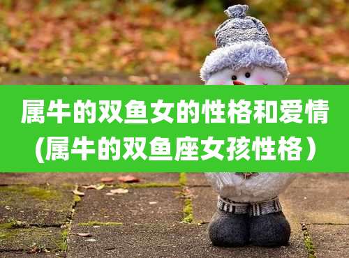 属牛的双鱼女的性格和爱情(属牛的双鱼座女孩性格）