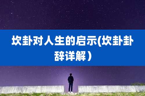 坎卦对人生的启示(坎卦卦辞详解)