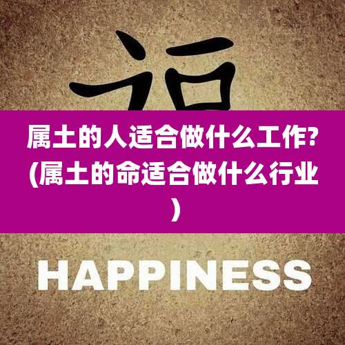 属土的人适合做什么工作?(属土的命适合做什么行业）