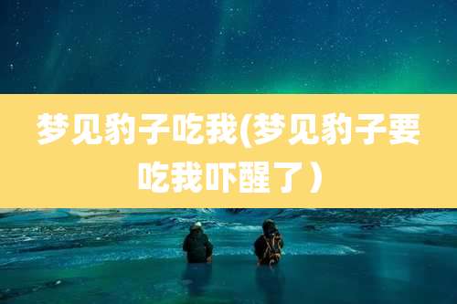 梦见豹子吃我(梦见豹子要吃我吓醒了）