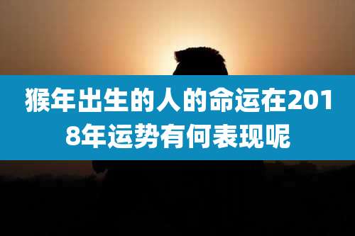 猴年出生的人的命运在2018年运势有何表现呢