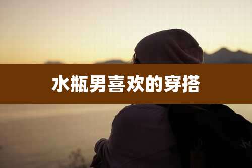 水瓶男喜欢的穿搭