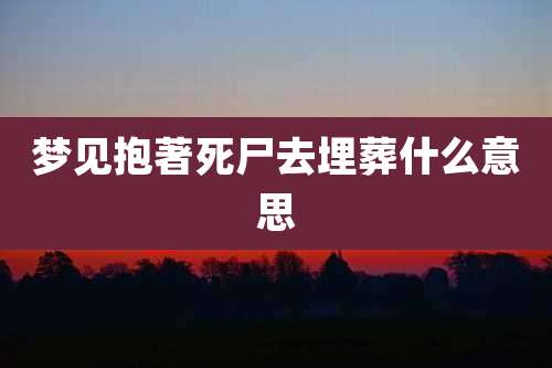 梦见抱著死尸去埋葬什么意思