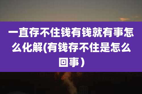 一直存不住钱有钱就有事怎么化解(有钱存不住是怎么回事)