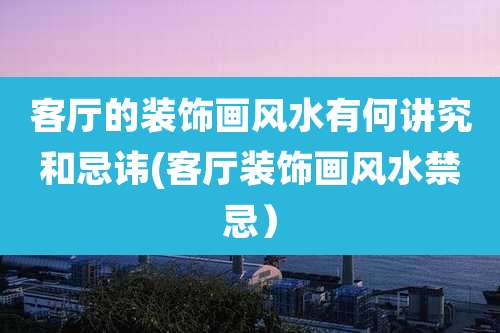 客厅的装饰画风水有何讲究和忌讳(客厅装饰画风水禁忌)