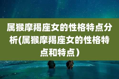 属猴摩羯座女的性格特点分析(属猴摩羯座女的性格特点和特点）
