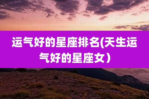 运气好的星座排名(天生运气好的星座女)