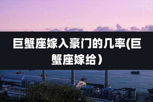 巨蟹座嫁入豪门的几率(巨蟹座嫁给）