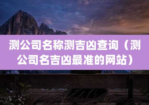 测公司名称测吉凶查询(测公司名吉凶最准的网站)