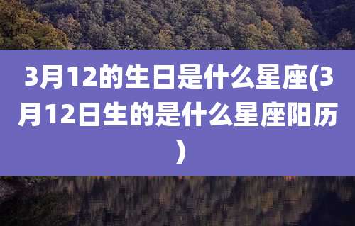 3月12的生日是什么星座(3月12日生的是什么星座阳历）