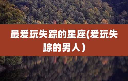 最爱玩失踪的星座(爱玩失踪的男人)