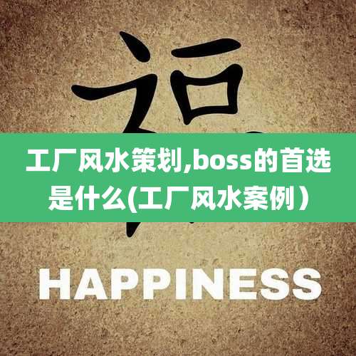 工厂风水策划,boss的首选是什么(工厂风水案例）