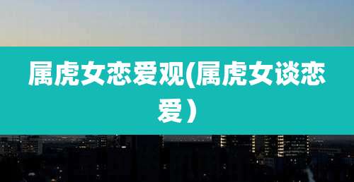 属虎女恋爱观(属虎女谈恋爱)