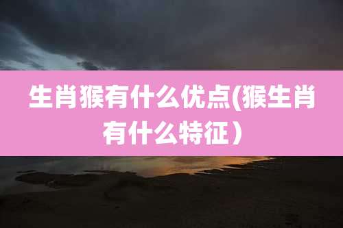 生肖猴有什么优点(猴生肖有什么特征)