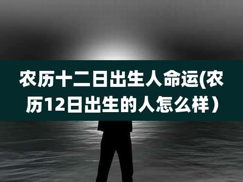 农历十二日出生人命运(农历12日出生的人怎么样）