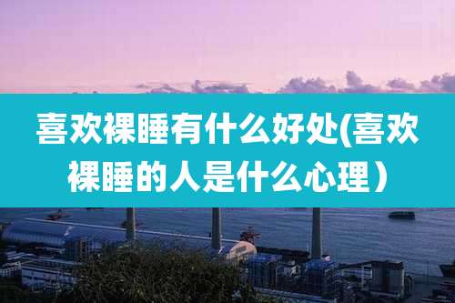 喜欢裸睡有什么好处(喜欢裸睡的人是什么心理）