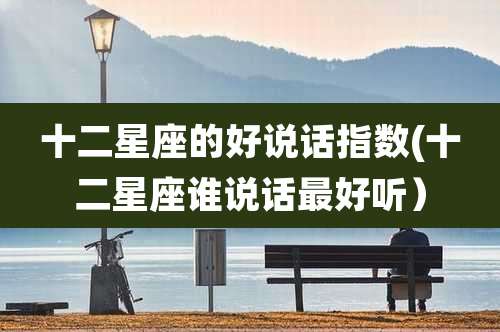 十二星座的好说话指数(十二星座谁说话最好听）