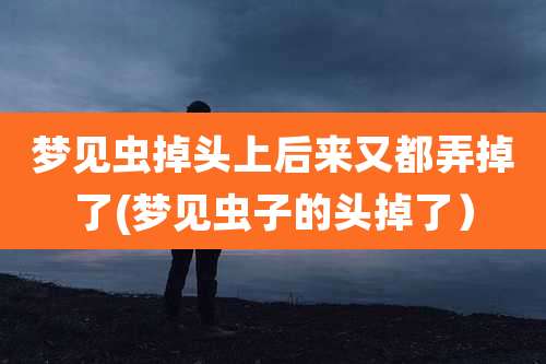 梦见虫掉头上后来又都弄掉了(梦见虫子的头掉了）