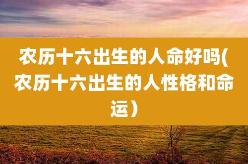 农历十六出生的人命好吗(农历十六出生的人性格和命运)