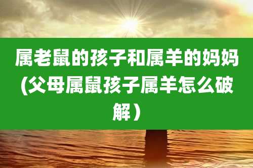 属老鼠的孩子和属羊的妈妈(父母属鼠孩子属羊怎么破解)