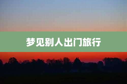 梦见别人出门旅行