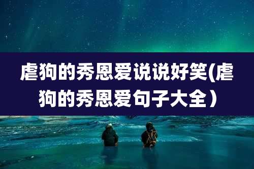 虐狗的秀恩爱说说好笑(虐狗的秀恩爱句子大全）