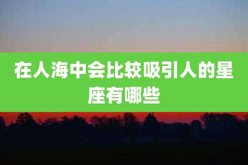 在人海中会比较吸引人的星座有哪些