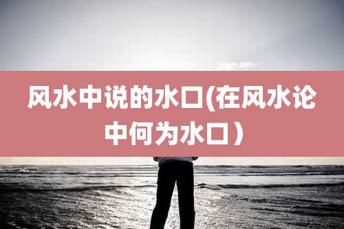 风水中说的水口(在风水论中何为水口)