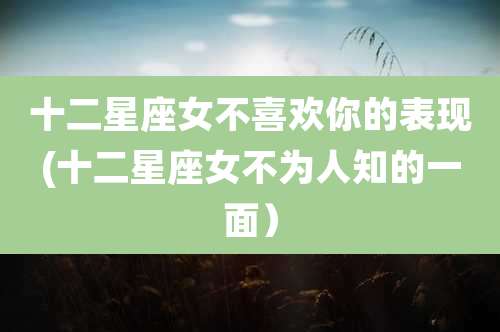 十二星座女不喜欢你的表现(十二星座女不为人知的一面)