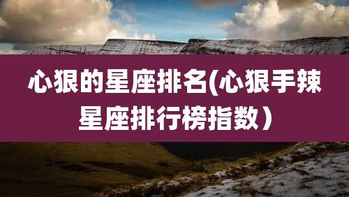 心狠的星座排名(心狠手辣星座排行榜指数）