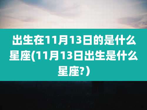 出生在11月13日的是什么星座(11月13日出生是什么星座?）