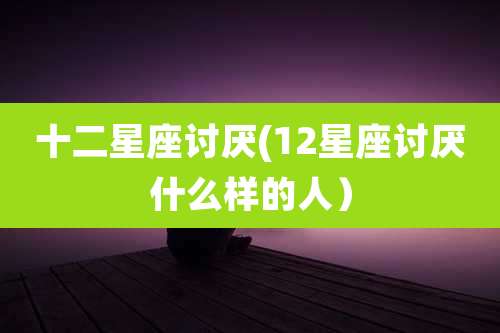 十二星座讨厌(12星座讨厌什么样的人）