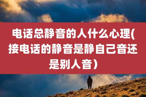 电话总静音的人什么心理(接电话的静音是静自己音还是别人音）