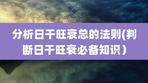 分析日干旺衰总的法则(判断日干旺衰必备知识)