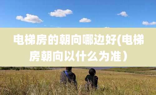 电梯房的朝向哪边好(电梯房朝向以什么为准）
