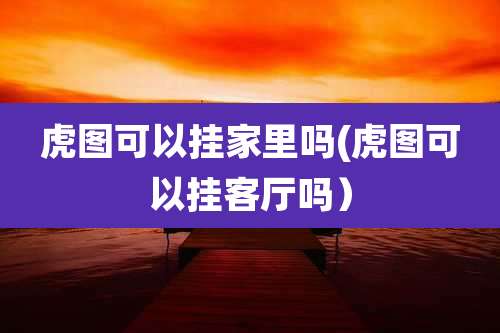 虎图可以挂家里吗(虎图可以挂客厅吗）