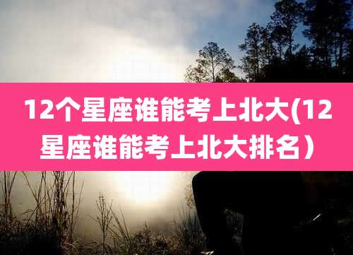 12个星座谁能考上北大(12星座谁能考上北大排名)