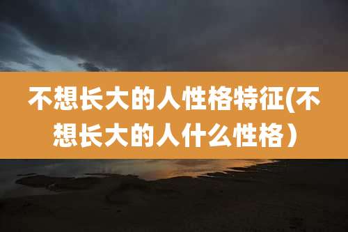 不想长大的人性格特征(不想长大的人什么性格)