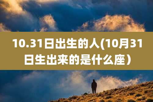 10.31日出生的人(10月31日生出来的是什么座）