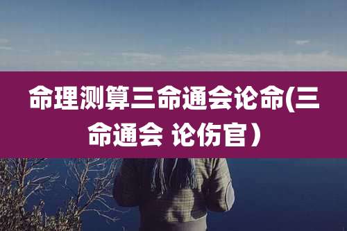 命理测算三命通会论命(三命通会 论伤官)